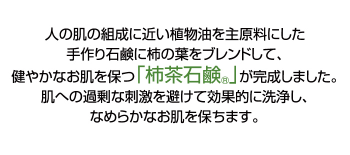 人の肌の組成に近い植物油を主原料にした手作り石鹸に柿の葉をブレンドして、健やかなお肌を保つ「柿茶石鹸」が完成しました。肌への過剰な刺激を避けて効果的に洗浄し、なめらかなお肌を保ちます。